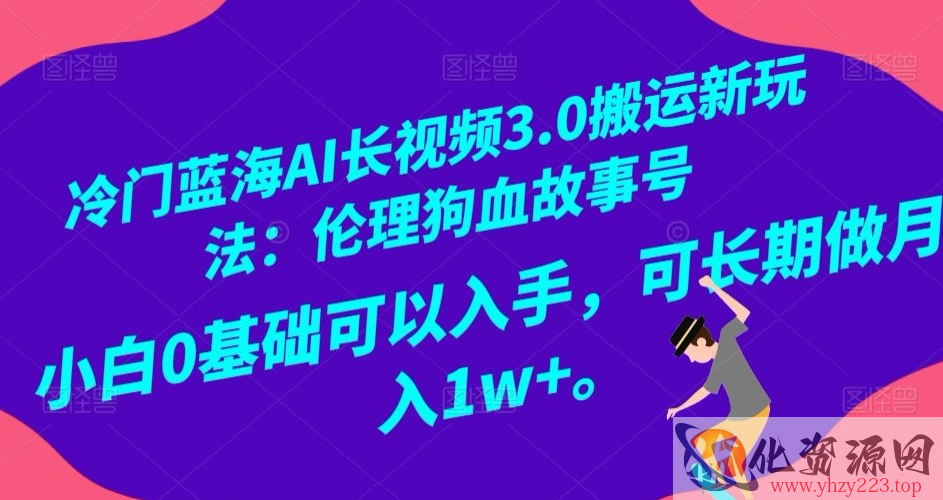 冷门蓝海AI长视频3.0搬运新玩法：伦理狗血故事号，小白0基础可以入手，可长期做月入1w+【揭秘】