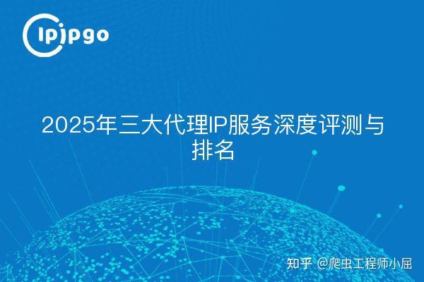2025年三大代理IP服务深度评测与排名 - 知乎