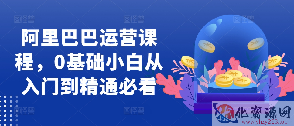 阿里巴巴运营课程，0基础小白从入门到精通必看