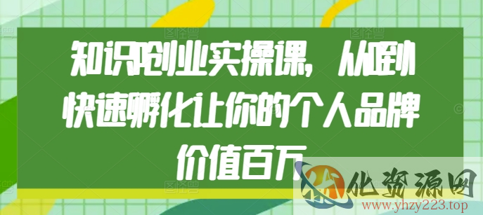 知识IP创业实操课，从0到1快速孵化让你的个人品牌价值百万