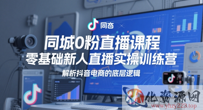 同城0粉直播课程，零基础新人直播实操训练营，解析抖音电商的底层逻辑
