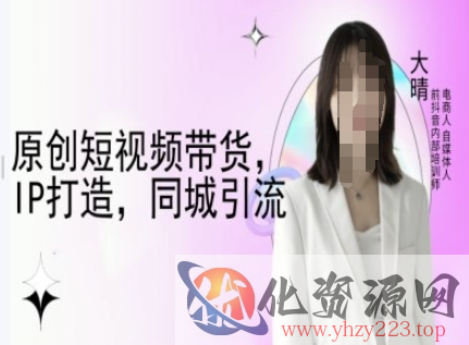 原创短视频带货，IP打造，同城引流-大晴自媒体教程