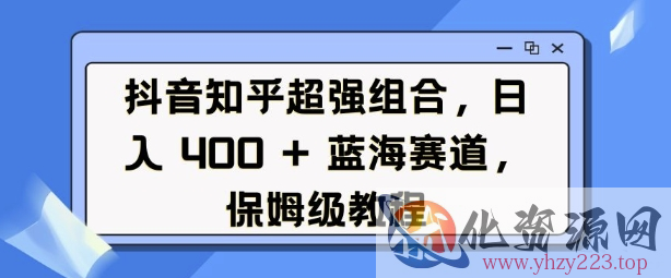 抖音知乎超强组合，日入4张， 蓝海赛道，保姆级教程