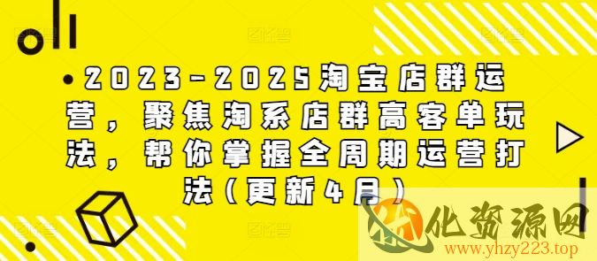 2023-2025淘宝店群运营，聚焦淘系店群高客单玩法，帮你掌握全周期运营打法(更新4月)