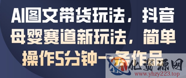 AI图文带货玩法，抖音母婴赛道新玩法，简单操作5分钟一条作品