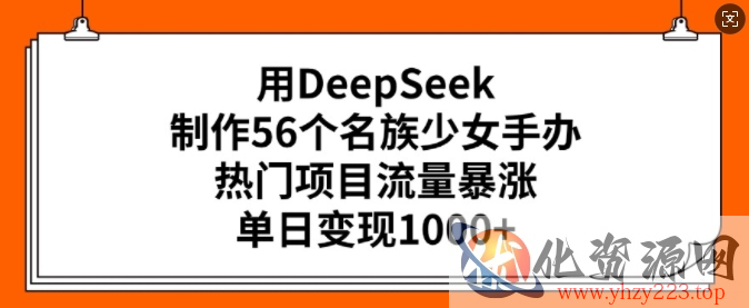 用DeepSeek制作56个名族少女手办，热门项目流量暴涨，单日变现多张