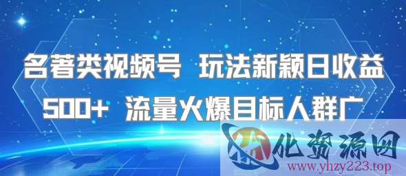 名著类视频号 玩法新颖日收益500+ 流量火爆目标人群广