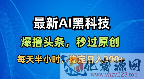 最新AI黑科技软件撸头条搬运，无需任何指令，秒过原创，每天半小时，稳定日入3张【揭秘】