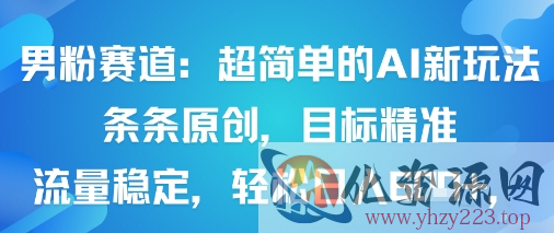男粉赛道：超简单的AI新玩法条条原创，目标精准，流量稳定轻松日入6张+