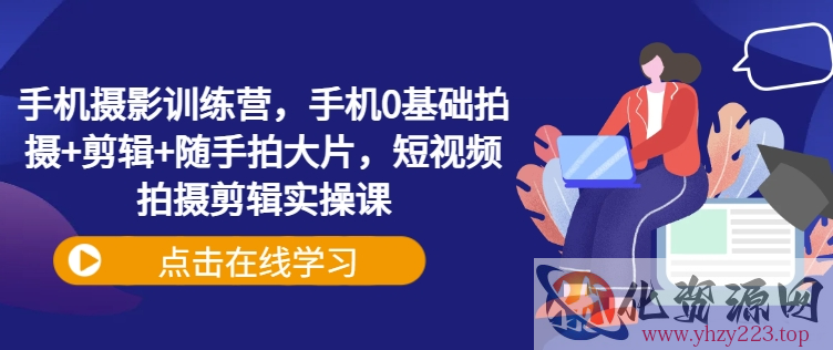 手机摄影训练营，手机0基础拍摄+剪辑+随手拍大片，短视频拍摄剪辑实操课