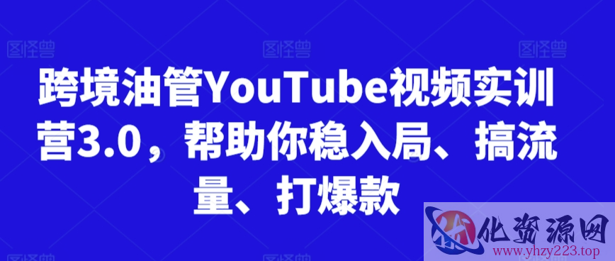 跨境油管YouTube视频实训营3.0，帮助你稳入局、搞流量、打爆款