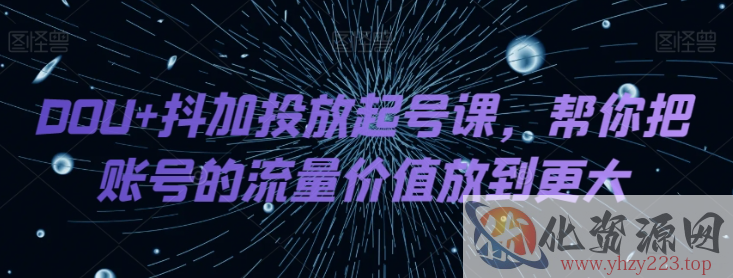 DOU+抖加投放起号课，帮你把账号的流量价值放到更大