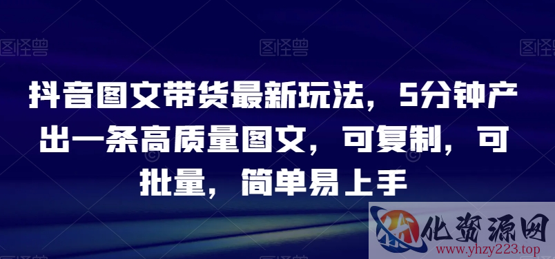 抖音图文带货最新玩法，5分钟产出一条高质量图文，可复制，可批量，简单易上手【揭秘】