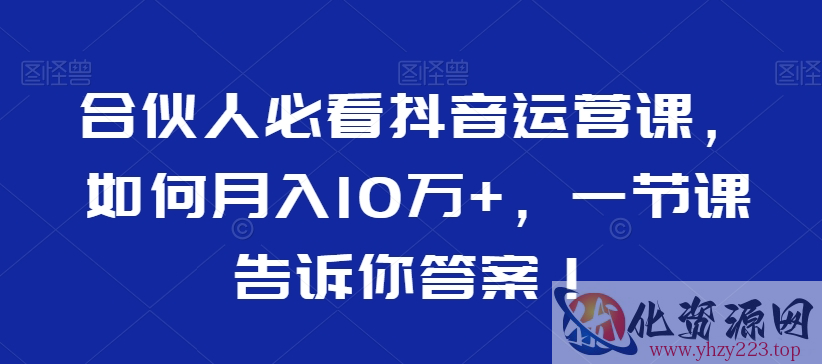 合伙人必看抖音运营课，如何月入10万+，一节课告诉你答案！