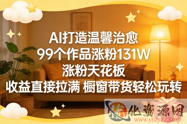 AI打造温馨治愈，99个作品涨粉131W，涨粉天花板，收益直接拉满，橱窗带货轻松玩转