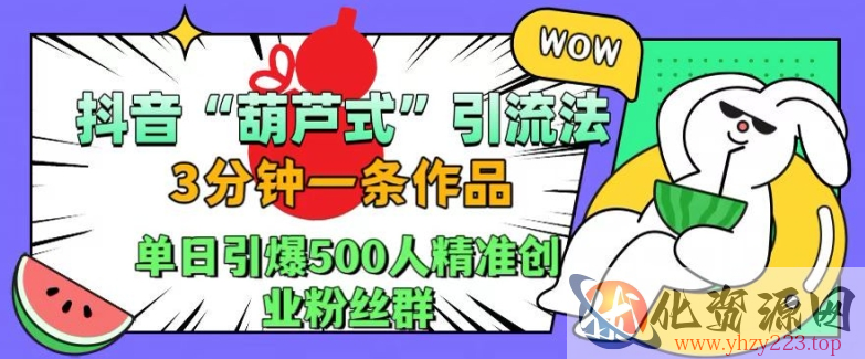 抖音葫芦式引流法，三分钟一条作品，单日引爆抖音500人精准创业粉丝群【揭秘】