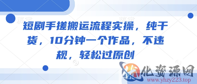 短剧手搓搬运流程实操，纯干货，10分钟一个作品，不违规，轻松过原创