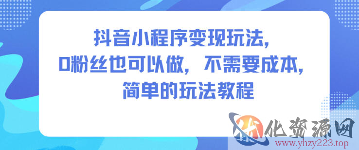抖音小程序变现玩法，0粉丝也可以做，不需要成本，简单的玩法教程