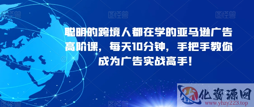 聪明的跨境人都在学的亚马逊广告高阶课，每天10分钟，手把手教你成为广告实战高手！