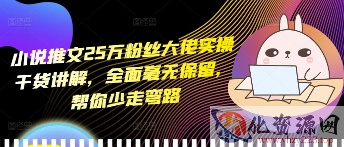 小说推文25万粉丝大佬实操干货讲解，全面毫无保留，帮你少走弯路