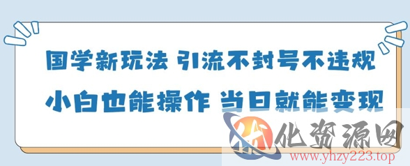国学新玩法，引流不封号不违规小白也能操作，当日就能变现