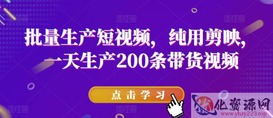 批量生产短视频，纯用剪映，一天生产200条带货视频