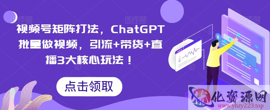 视频号矩阵打法，ChatGPT批量做视频，引流+带货+直播3大核心玩法！