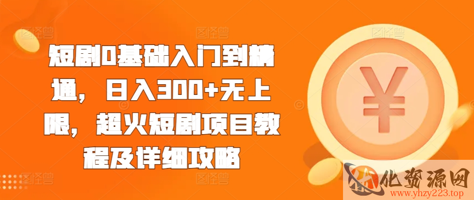 短剧0基础入门到精通，日入300+无上限，超火短剧项目教程及详细攻略