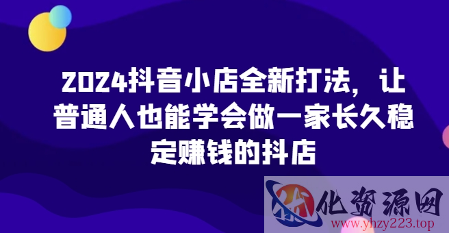 2024抖音小店全新打法，让普通人也能学会做一家长久稳定赚钱的抖店（更新）