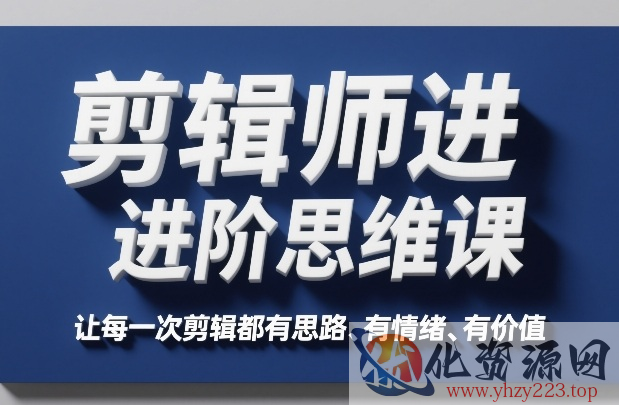 剪辑师进阶思维课，让每一次剪辑都有思路、有情绪、有价值