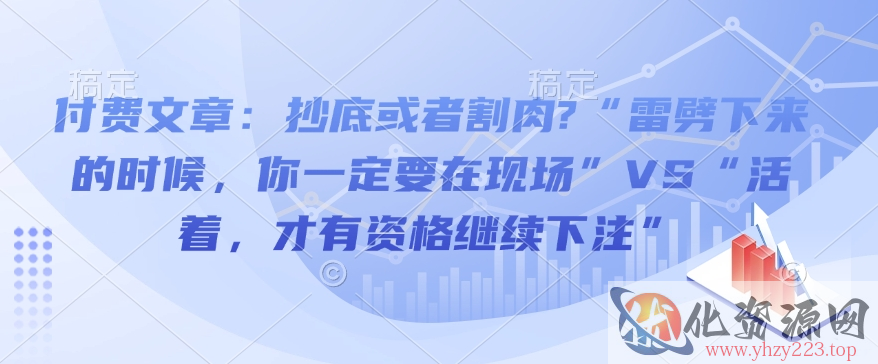 付费文章：抄底或者割肉?“雷劈下来的时候，你一定要在现场”VS“活着，才有资格继续下注”