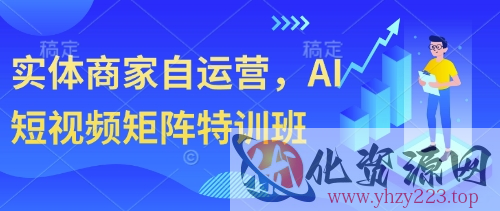 实体商家自运营，AI短视频矩阵特训班
