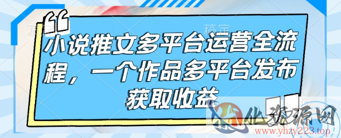 小说推文多平台运营全流程，一个作品多平台发布获取收益