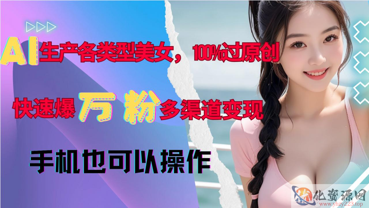 AI生产各类型美女，100%过原创，快速爆万粉，多渠道变现，新手可做