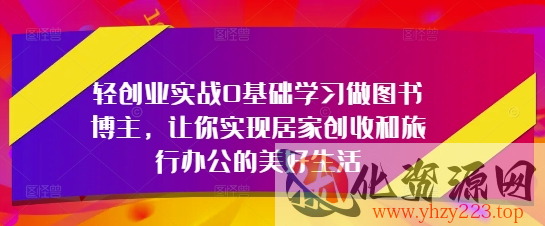 轻创业实战0基础学习做图书博主，让你实现居家创收和旅行办公的美好生活