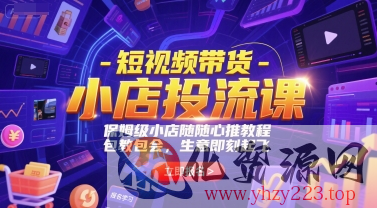 短视频带货-小店投流课，保姆级小店随心推教程，包教包会，生意即刻起飞