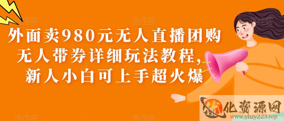 外面卖980元无人直播团购无人带券详细玩法教程，新人小白可上手超火爆