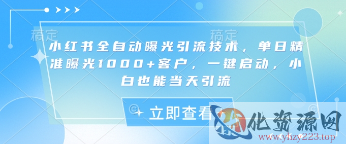 小红书全自动曝光引流技术，单日精准曝光1000+客户，一键启动，小白也能当天引流【揭秘】