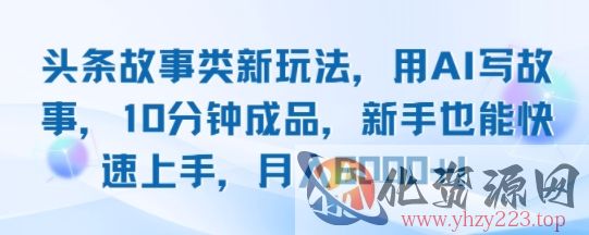 头条故事类新玩法，用AI写故事，10分钟成品，新手也能快速上手，月入6k+