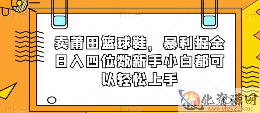 卖莆田篮球鞋，暴利掘金日入四位数新手小白都可以轻松上手【揭秘】