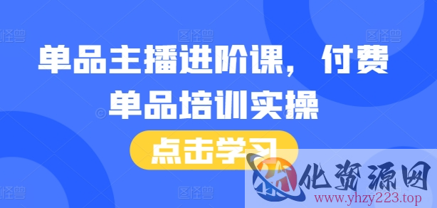 单品主播进阶课，付费单品培训实操，46节完整+话术本