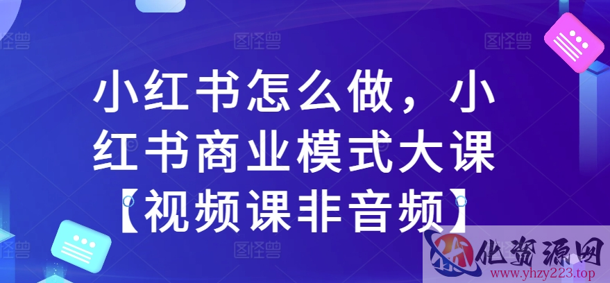 小红书怎么做，小红书商业模式大课【视频课非音频】