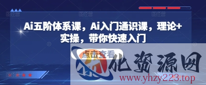 Ai五阶体系课，Ai入门通识课，理论+实操，带你快速入门