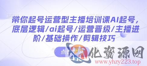 带你起号运营型主播培训课AI起号，底层逻辑/ai起号/运营晋级/主播进阶/基础操作/剪辑技巧