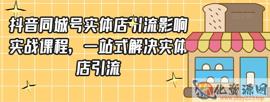 抖音同城号实体店引流营销实战课程，一站式解决实体店引流