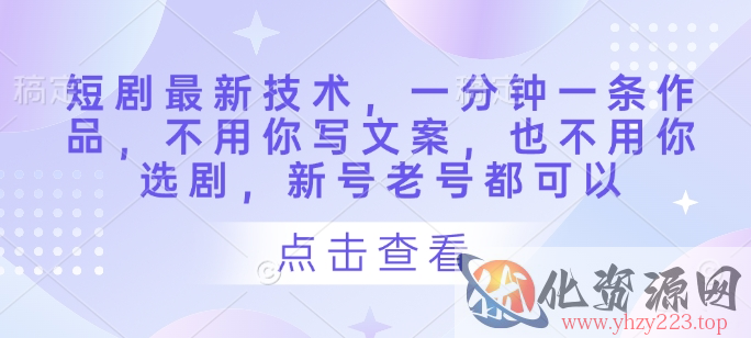 短剧最新技术，一分钟一条作品，不用你写文案，也不用你选剧，新号老号都可以
