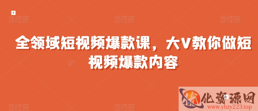 全领域短视频爆款课，全网两千万粉丝大V教你做短视频爆款内容