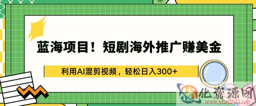 蓝海项目!短剧海外推广赚美金，利用AI混剪视频，轻松日入300+【揭秘】