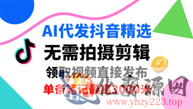 AI代发抖音精选，领取视频直接发布，单号每天领取3条，单条笔记最高3k，无需拍摄剪辑，懒人福利