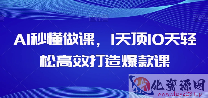 AI秒懂做课，1天顶10天轻松高效打造爆款课